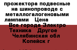 прожектора подвесные на шинопроводе с металлогалогеновыми лампами › Цена ­ 40 000 - Все города Электро-Техника » Другое   . Челябинская обл.,Копейск г.